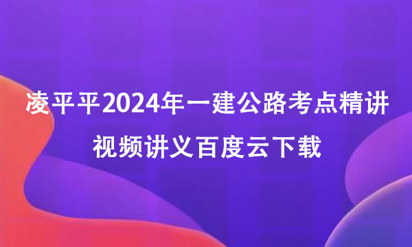 凌平平2024年一建公路考点精讲视频讲义百度云下载（重点推荐）