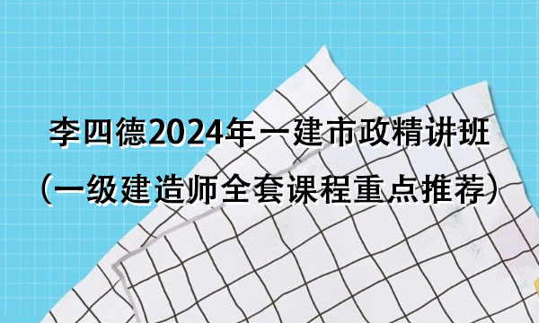 李四德2024年一建市政精讲班视频课件（一级建造师全套课程重点推荐）