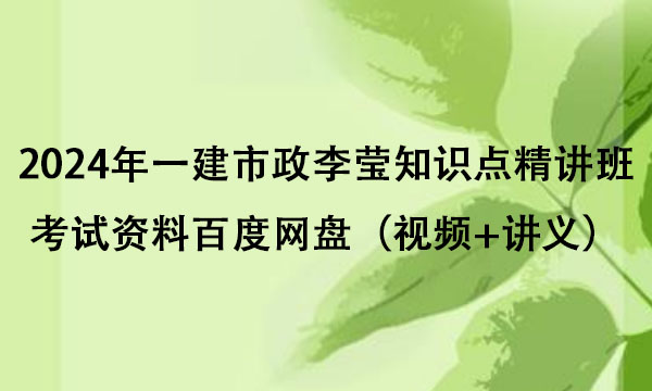 2024年一建市政李莹知识点精讲班考试资料百度网盘（视频+讲义）