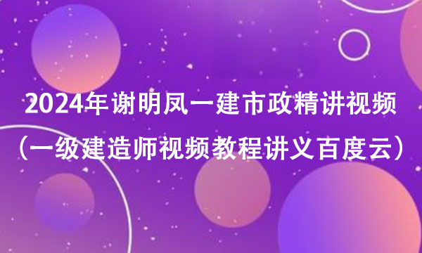 2024年谢明凤一建市政精讲视频全集（一级建造师视频教程讲义百度云）