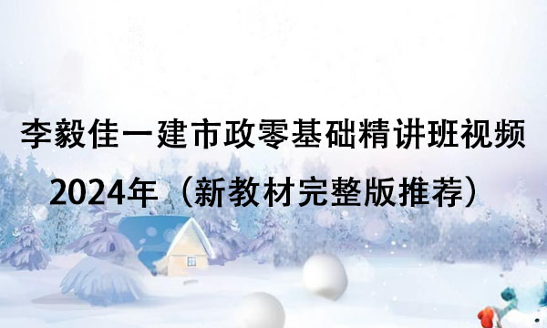 李毅佳一建市政零基础精讲班视频教程2024年（新教材完整版推荐）