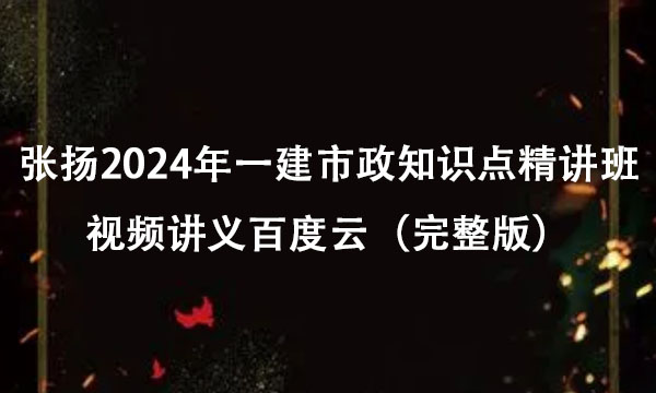 张扬2024年一建市政知识点精讲班视频讲义百度云（完整版）