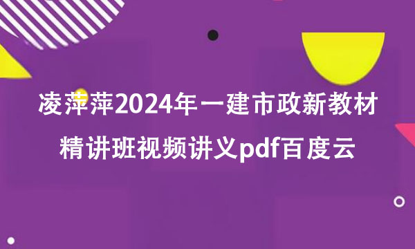 凌平平2024年一建市政新教材精讲班视频讲义pdf百度云