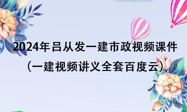 2024年吕从发一建市政视频课件（一建视频讲义全套百度云）