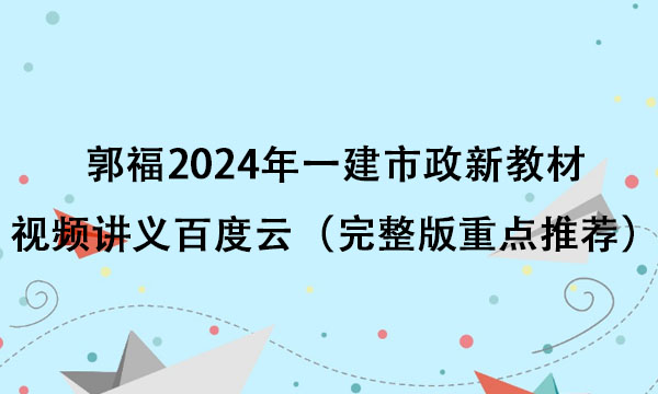 郭福2024年一建市政新教材视频讲义百度云（完整版重点推荐）