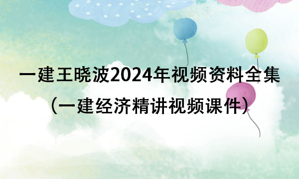 一建王晓波2024年视频资料全集（一建经济精讲视频课件）