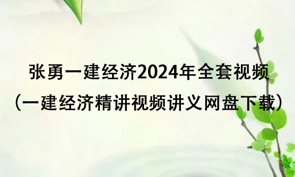 张勇一建经济2024年全套视频（一建经济精讲视频讲义网盘下载）