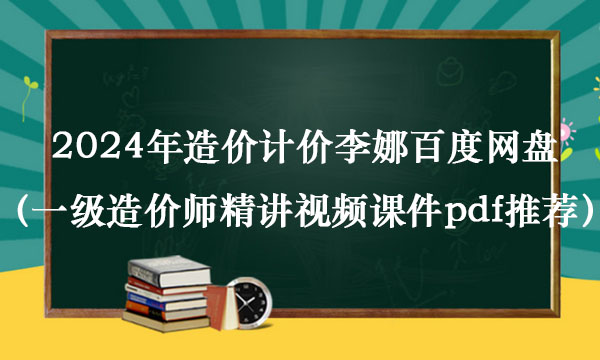 2024年造价计价李娜百度网盘（一级造价师精讲视频课件pdf推荐）