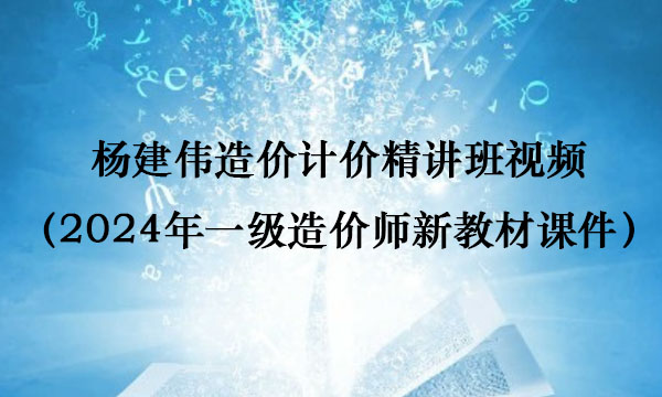 杨建伟造价计价精讲班视频（2024年一级造价师新教材课件百度网盘）