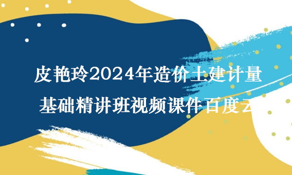 皮艳玲2024年造价土建计量基础精讲班视频课件百度云