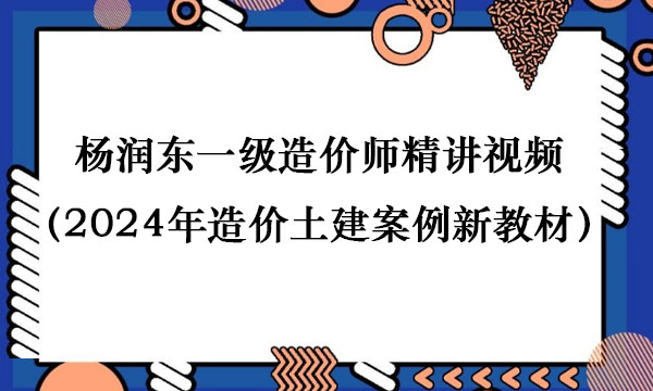 杨润东一级造价师精讲视频百度云（2024年造价土建案例新教材网课）