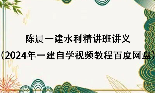 陈晨一建水利精讲班讲义（2024年一建自学视频教程百度网盘）