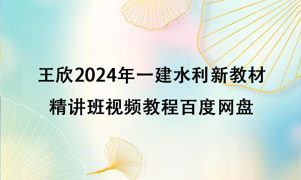 王欣2024年一建水利新教材精讲班视频教程百度网盘