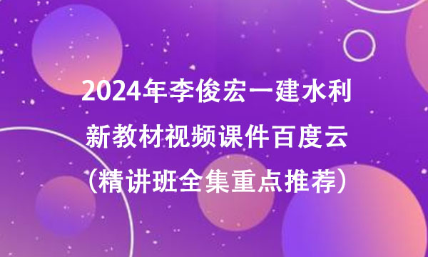 2024年李俊宏一建水利新教材视频课件百度云（精讲班全集重点推荐）