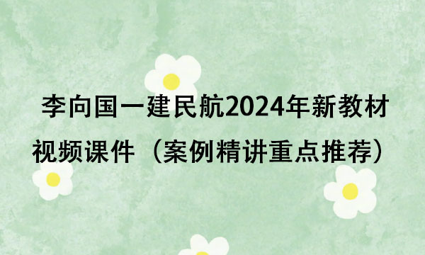 李向国一建民航2024年新教材视频课件百度云（案例精讲重点推荐）