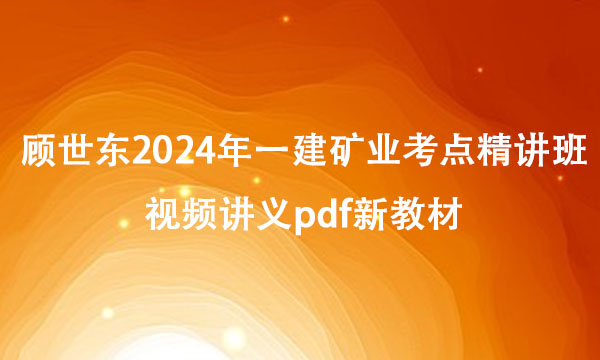 顾世东2024年一建矿业考点精讲班视频讲义pdf新教材