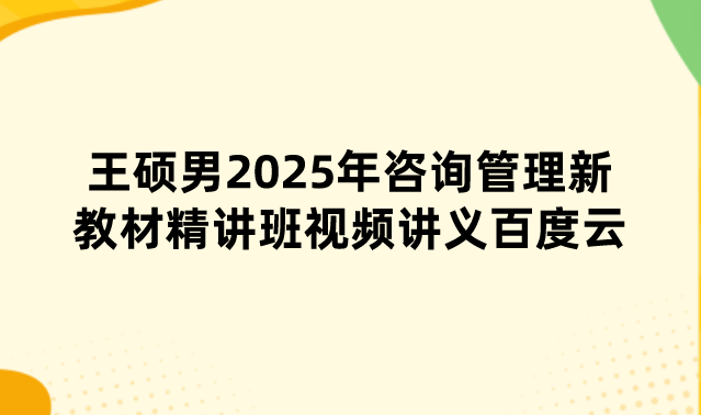 王硕男2025年咨询管理新教材精讲班视频讲义百度云