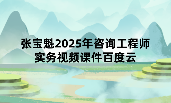 张宝魁2025年咨询工程师实务视频课件百度云（考点精讲班）
