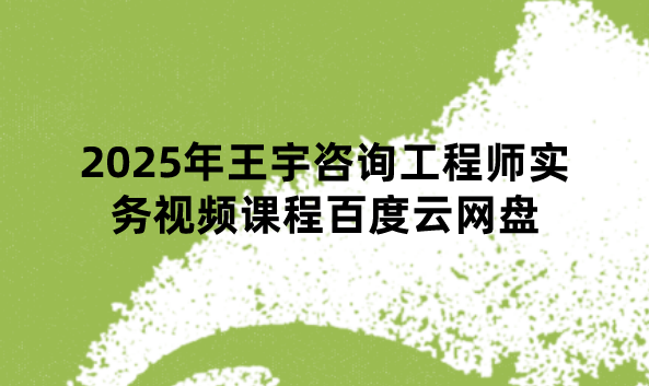 2025年王宇咨询工程师实务视频课程百度云网盘（速记考点班）