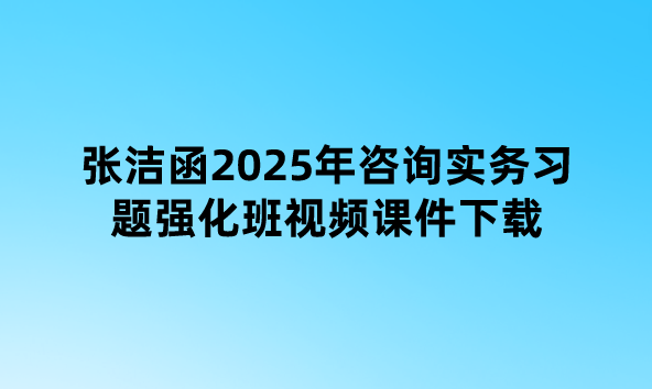 张洁函2025年咨询实务习题强化班视频课件下载