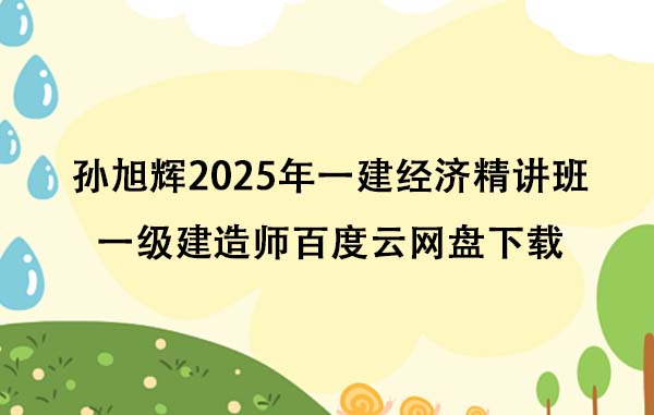 孙旭辉2025年一建经济精讲班一级建造师百度云网盘下载